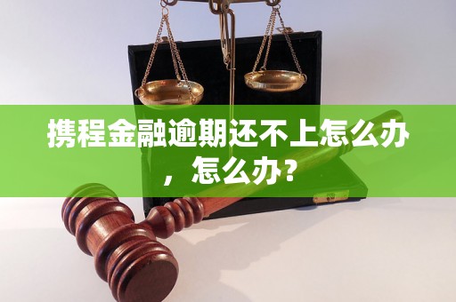 携程金融逾期还不上怎么办，怎么办？