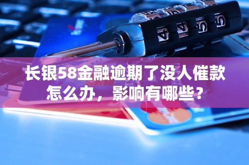 长银58金融逾期了没人催款怎么办，影响有哪些？