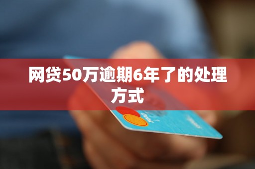 网贷50万逾期6年了的处理方式