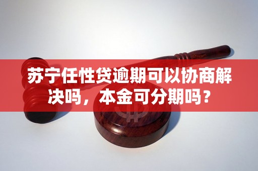 苏宁任性贷逾期可以协商解决吗，本金可分期吗？