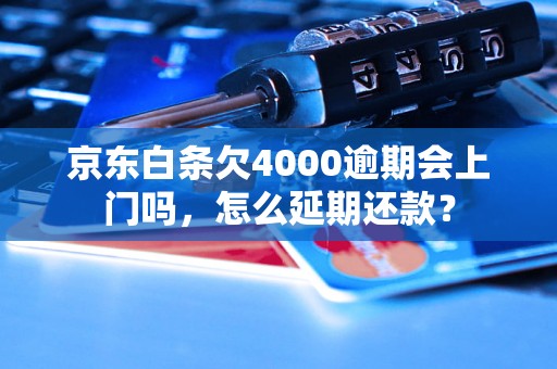 京东白条欠4000逾期会上门吗，怎么延期还款？