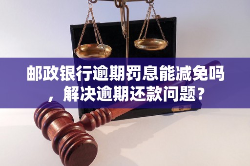 邮政银行逾期罚息能减免吗，解决逾期还款问题？