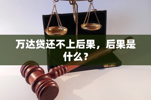 万达贷还不上后果，后果是什么？