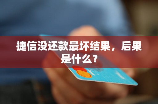 捷信没还款最坏结果，后果是什么？