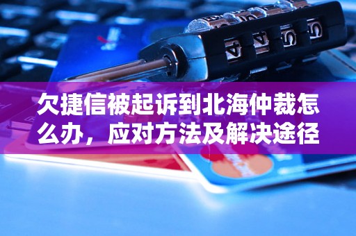 欠捷信被起诉到北海仲裁怎么办，应对方法及解决途径