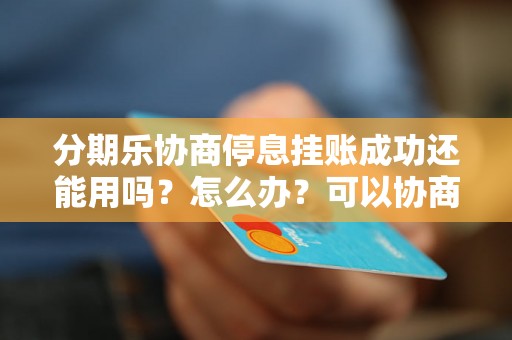 分期乐协商停息挂账成功还能用吗？怎么办？可以协商还本金吗？