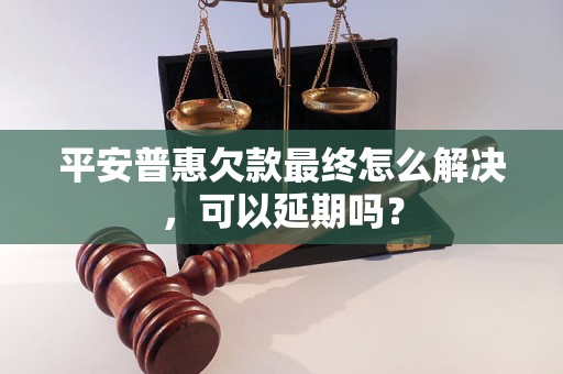 平安普惠欠款最终怎么解决，可以延期吗？