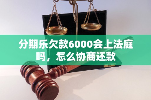 分期乐欠款6000会上法庭吗，怎么协商还款