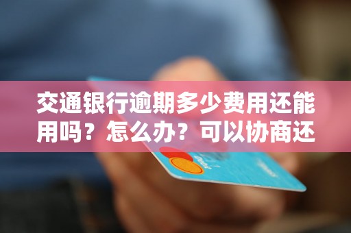 交通银行逾期多少费用还能用吗？怎么办？可以协商还本金吗？