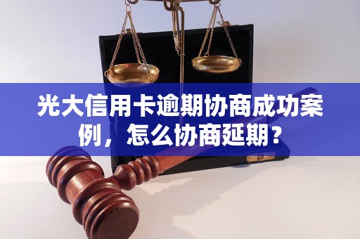 光大信用卡逾期协商成功案例，怎么协商延期？