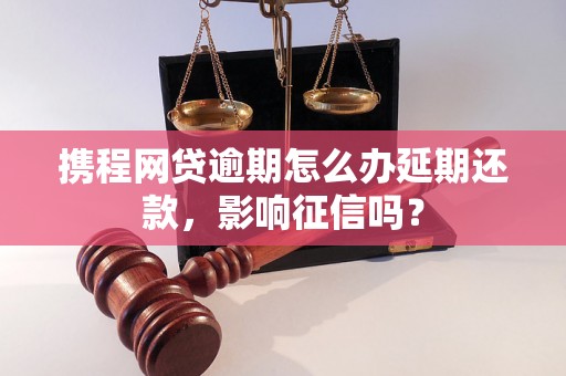 携程网贷逾期怎么办延期还款，影响征信吗？