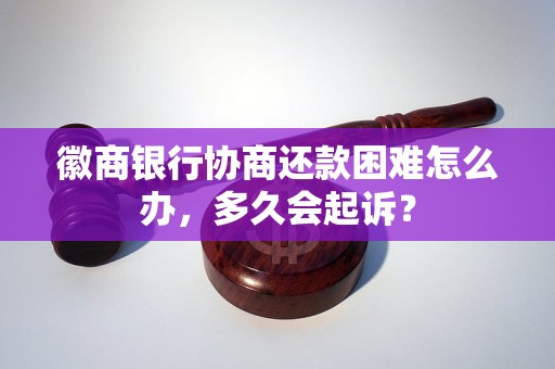 徽商银行协商还款困难怎么办，多久会起诉？