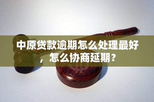 中原贷款逾期怎么处理最好，怎么协商延期？