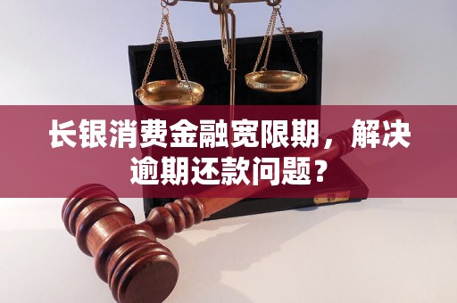 长银消费金融宽限期，解决逾期还款问题？