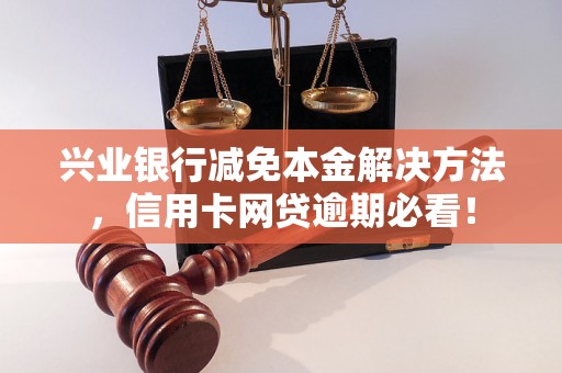 兴业银行减免本金解决方法，信用卡网贷逾期必看！