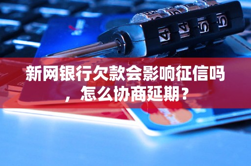 新网银行欠款会影响征信吗，怎么协商延期？