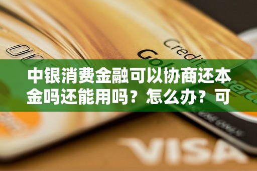 中银消费金融可以协商还本金吗还能用吗？怎么办？可以协商还本金吗？