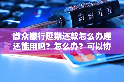 微众银行延期还款怎么办理还能用吗？怎么办？可以协商还本金吗？