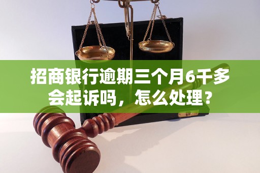 招商银行逾期三个月6千多会起诉吗，怎么处理？