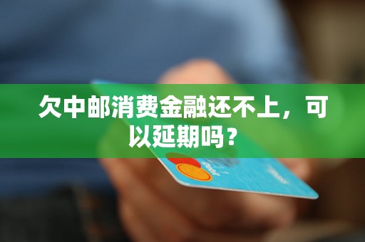 欠中邮消费金融还不上，可以延期吗？