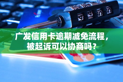 广发信用卡逾期减免流程，被起诉可以协商吗？