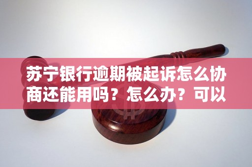 苏宁银行逾期被起诉怎么协商还能用吗？怎么办？可以协商还本金吗？