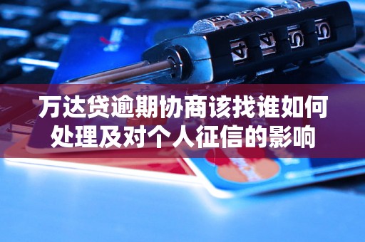 万达贷逾期协商该找谁如何处理及对个人征信的影响