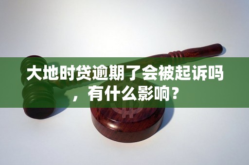 大地时贷逾期了会被起诉吗，有什么影响？