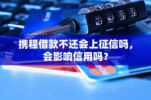 携程借款不还会上征信吗，会影响信用吗？