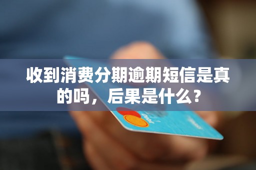 收到消费分期逾期短信是真的吗，后果是什么？