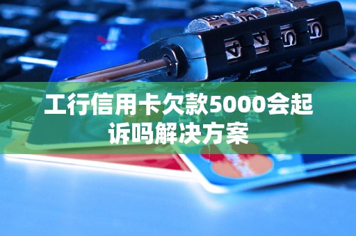 工行信用卡欠款5000会起诉吗解决方案