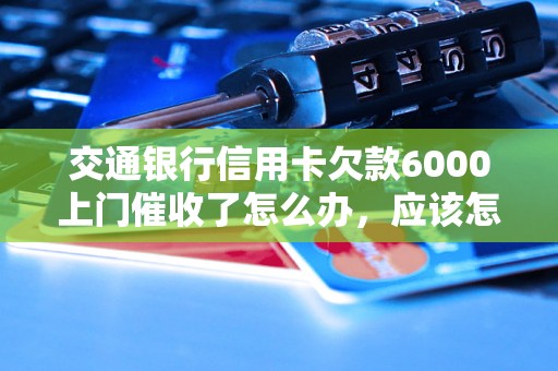 交通银行信用卡欠款6000上门催收了怎么办，应该怎么办？逾期问题解决办法