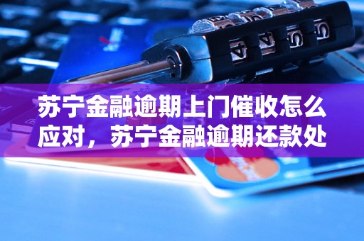 苏宁金融逾期上门催收怎么应对，苏宁金融逾期还款处理方法