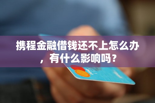 携程金融借钱还不上怎么办，有什么影响吗？