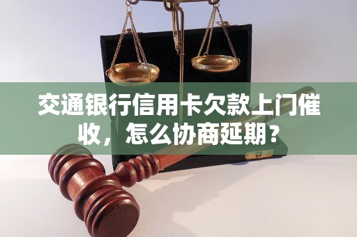 交通银行信用卡欠款上门催收，怎么协商延期？