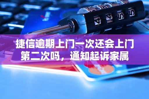 捷信逾期上门一次还会上门第二次吗，通知起诉家属