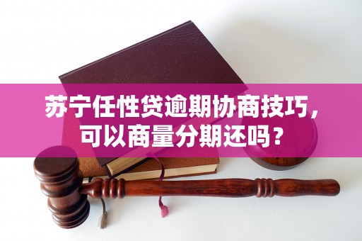 苏宁任性贷逾期协商技巧，可以商量分期还吗？