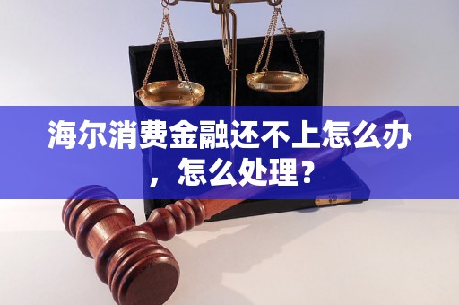 海尔消费金融还不上怎么办，怎么处理？