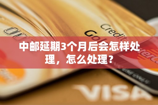 中邮延期3个月后会怎样处理，怎么处理？