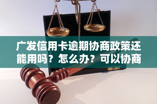 广发信用卡逾期协商政策还能用吗？怎么办？可以协商还本金吗？