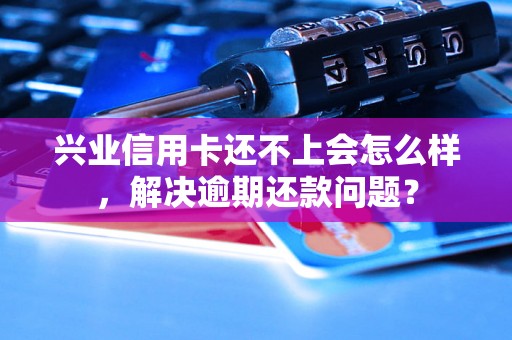 兴业信用卡还不上会怎么样，解决逾期还款问题？