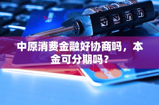 中原消费金融好协商吗，本金可分期吗？