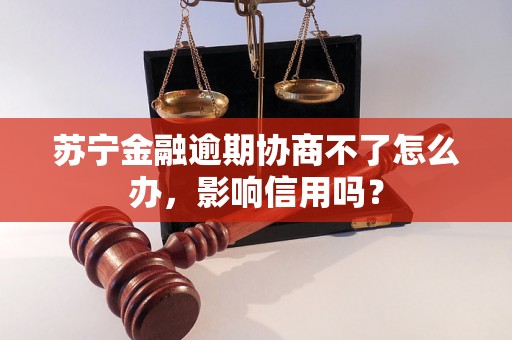 苏宁金融逾期协商不了怎么办，影响信用吗？