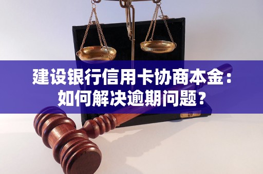 建设银行信用卡协商本金：如何解决逾期问题？