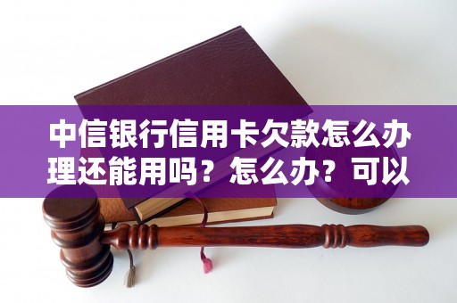 中信银行信用卡欠款怎么办理还能用吗？怎么办？可以协商还本金吗？