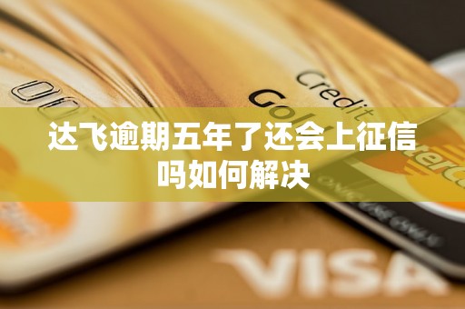 达飞逾期五年了还会上征信吗如何解决