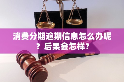 消费分期逾期信息怎么办呢？后果会怎样？