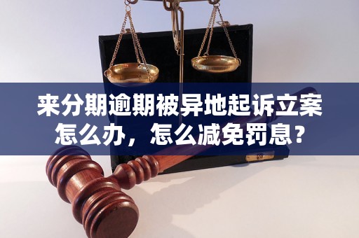 来分期逾期被异地起诉立案怎么办，怎么减免罚息？