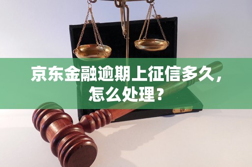 京东金融逾期上征信多久，怎么处理？