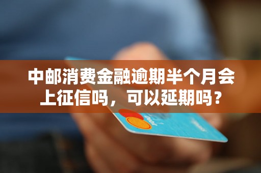 中邮消费金融逾期半个月会上征信吗，可以延期吗？